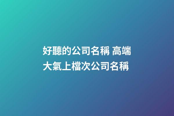 好聽的公司名稱 高端大氣上檔次公司名稱-第1張-公司起名-玄機派